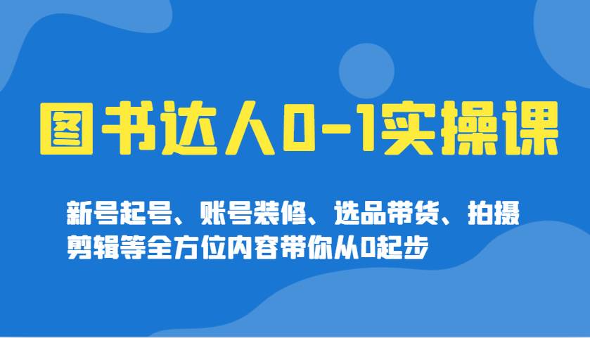 图书达人0-1实操课，新号起号、账号装修、选品带货、拍摄剪辑等全方位内容带你从0起步网赚项目-副业赚钱-互联网创业-独家轻创IP星泽云创