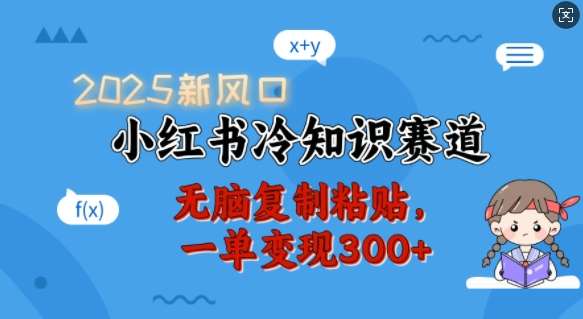 2025新风口，小红书冷知识赛道，无脑复制粘贴，一单变现300+网赚项目-副业赚钱-互联网创业-独家轻创IP星泽云创