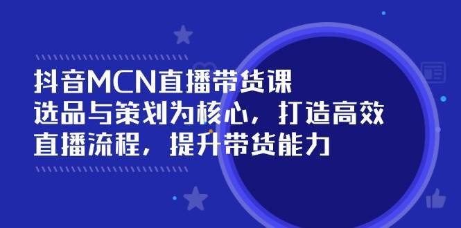 抖音MCN直播带货课：选品与策划为核心, 打造高效直播流程, 提升带货能力网赚项目-副业赚钱-互联网创业-独家轻创IP星泽云创