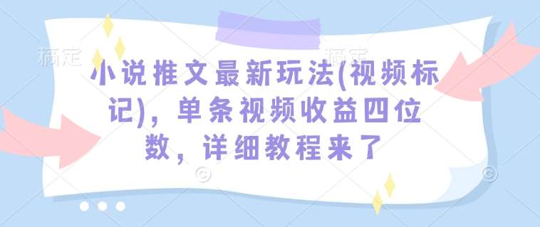 小说推文最新玩法(视频标记)，单条视频收益四位数，详细教程来了网赚项目-副业赚钱-互联网创业-独家轻创IP星泽云创