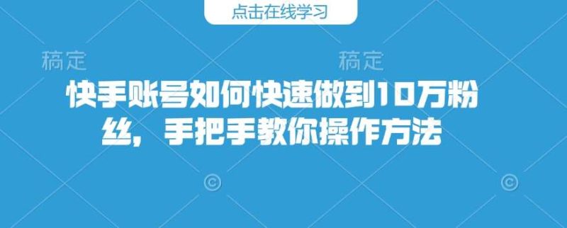 快手账号如何快速做到10万粉丝，手把手教你操作方法网赚项目-副业赚钱-互联网创业-独家轻创IP星泽云创