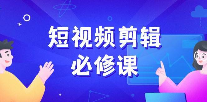 短视频剪辑必修课，百万剪辑师成长秘籍，找素材、拆片、案例拆解网赚项目-副业赚钱-互联网创业-独家轻创IP星泽云创