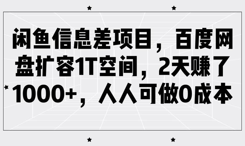 闲鱼信息差项目，百度网盘扩容1T空间，2天赚了1000+，人人可做0成本网赚项目-副业赚钱-互联网创业-独家轻创IP星泽云创