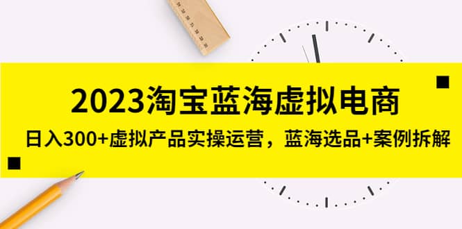 2023淘宝蓝海虚拟电商，虚拟产品实操运营，蓝海选品+案例拆解网赚项目-副业赚钱-互联网创业-独家轻创IP星泽云创