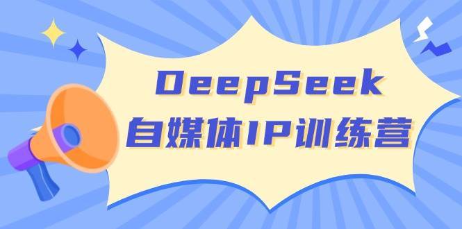 DeepSeek自媒体IP训练营，掌握四位定位法 长板变现模型 开启自媒体新篇章网赚项目-副业赚钱-互联网创业-独家轻创IP星泽云创