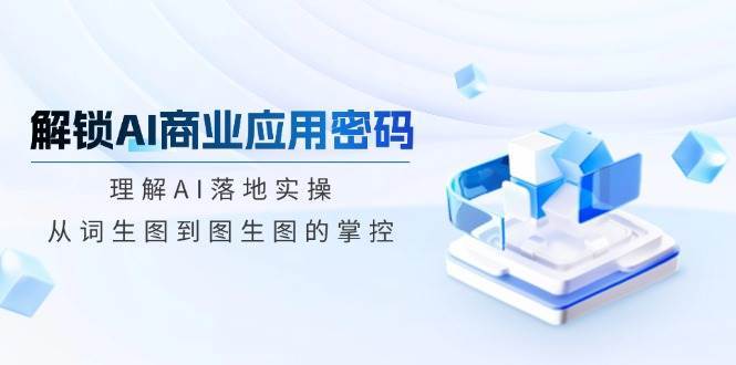 解锁AI商业应用密码：理解AI落地实操，从词生图到图生图的掌控网赚项目-副业赚钱-互联网创业-独家轻创IP星泽云创