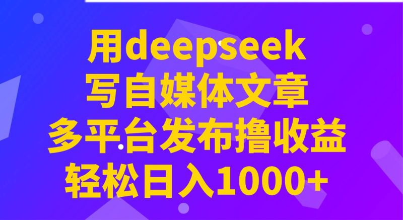 用deepseek写自媒体文章，多平台发布撸收益，轻松日入1000+！网赚项目-副业赚钱-互联网创业-独家轻创IP星泽云创