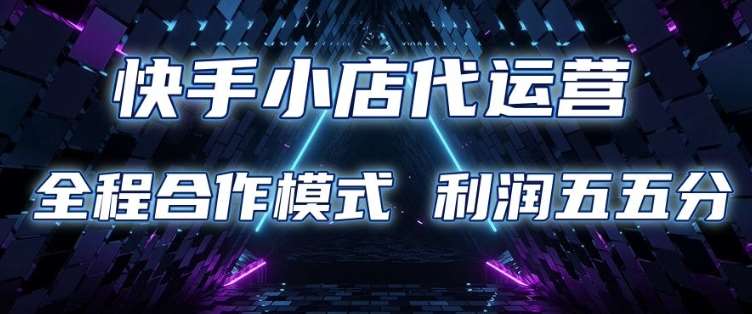 快手小店代运营 限时托管计划 合作模式 利润五五分成【揭秘】网赚项目-副业赚钱-互联网创业-独家轻创IP星泽云创