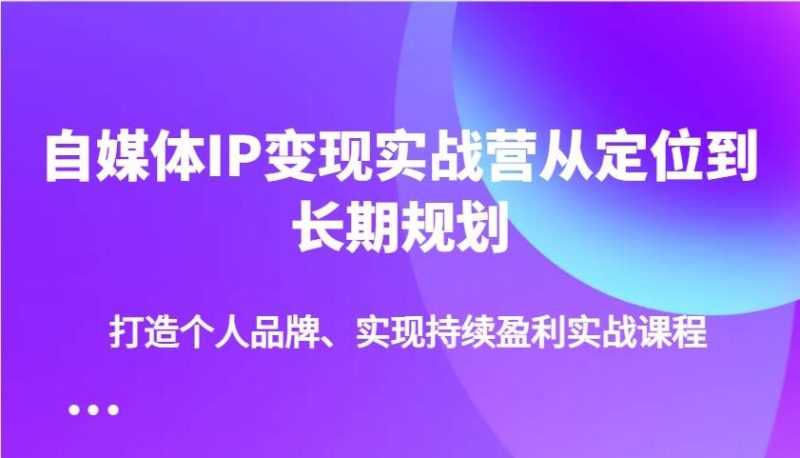 自媒体IP变现实战营从定位到长期规划，打造个人品牌、实现持续盈利实战课程网赚项目-副业赚钱-互联网创业-独家轻创IP星泽云创