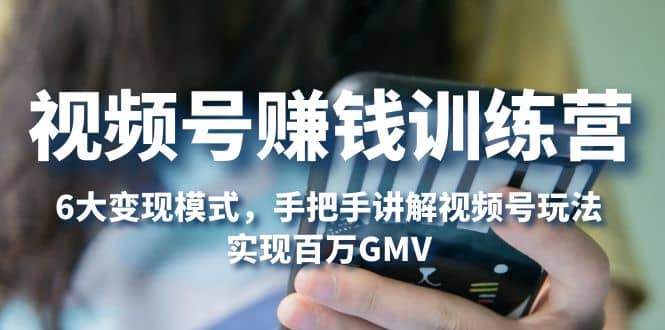 视频号赚钱训练营：6大变现模式，对平台的各项功能详细讲解，实现百万GMV网赚项目-副业赚钱-互联网创业-独家轻创IP星泽云创