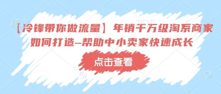【冷锋带你做流量】年销千万级淘系商家如何打造–帮助中小卖家快速成长网赚项目-副业赚钱-互联网创业-独家轻创IP星泽云创