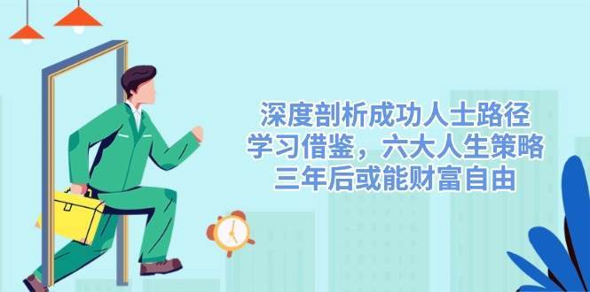 深度剖析成功人士路径，学习借鉴，六大人生策略，三年后或能财富自由网赚项目-副业赚钱-互联网创业-独家轻创IP星泽云创