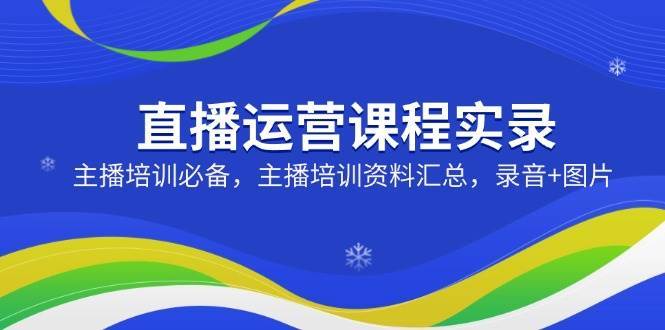 直播运营课程实录：主播培训必备，主播培训资料汇总，录音+图片网赚项目-副业赚钱-互联网创业-独家轻创IP星泽云创