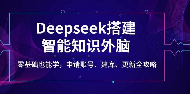 Deepseek搭建智能知识外脑，零基础也能学，申请账号、建库、更新全攻略网赚项目-副业赚钱-互联网创业-独家轻创IP星泽云创