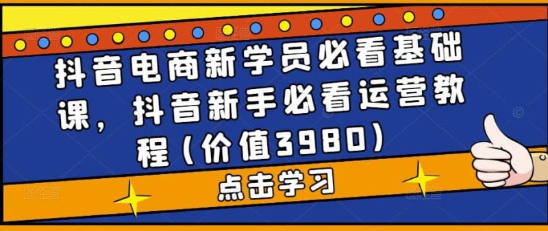 抖音电商新学员必看基础课，抖音新手必看运营教程(价值3980)网赚项目-副业赚钱-互联网创业-独家轻创IP星泽云创