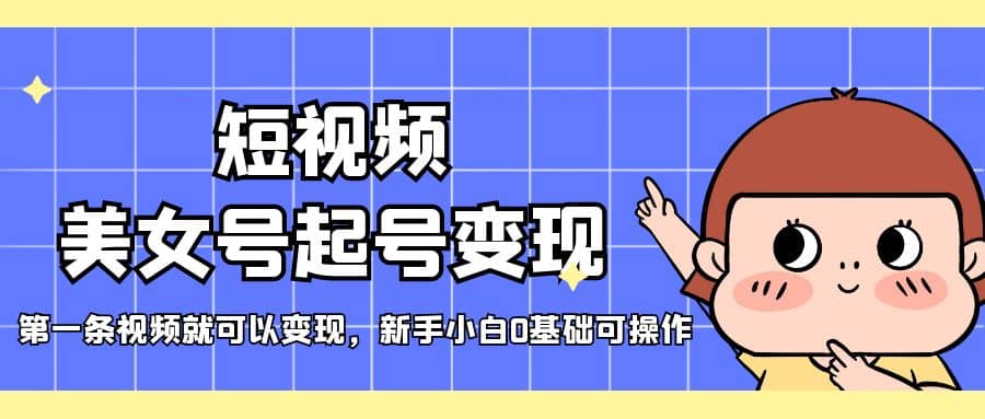 短视频美女号起号变现，第一条视频就可以变现，新手小白0基础可操作网赚项目-副业赚钱-互联网创业-独家轻创IP星泽云创