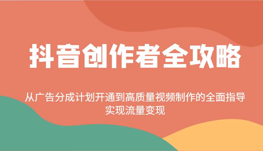 抖音创作者全攻略：从广告分成计划开通到高质量视频制作的全面指导，实现流量变现网赚项目-副业赚钱-互联网创业-独家轻创IP星泽云创