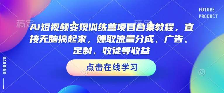 AI短视频变现训练营项目合集教程，直接无脑搞起来，赚取流量分成、广告、定制、收徒等收益网赚项目-副业赚钱-互联网创业-独家轻创IP星泽云创