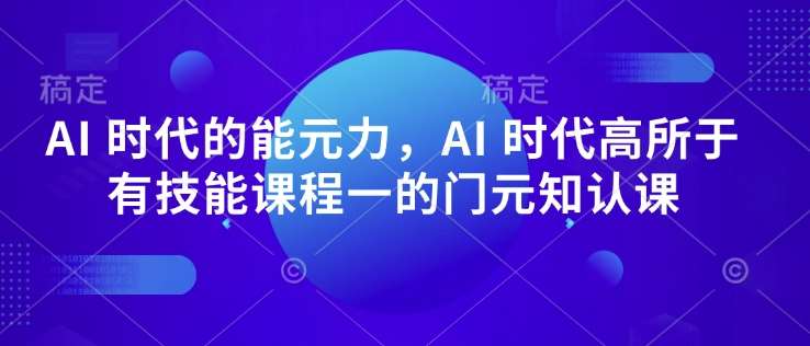 AI 时代的‮能元‬力，AI 时代高‮所于‬有技能课程‮一的‬门元‮知认‬课网赚项目-副业赚钱-互联网创业-独家轻创IP星泽云创