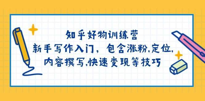 知乎好物训练营：新手写作入门，包含涨粉，定位，内容撰写，快速变现等技巧网赚项目-副业赚钱-互联网创业-独家轻创IP星泽云创