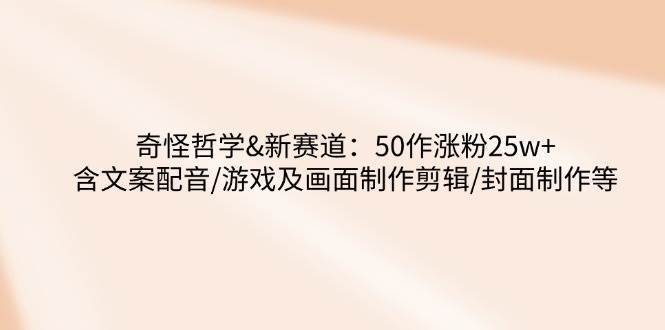 奇怪哲学-新赛道：50作涨粉25w+含文案配音/游戏及画面制作剪辑/封面制作等网赚项目-副业赚钱-互联网创业-独家轻创IP星泽云创