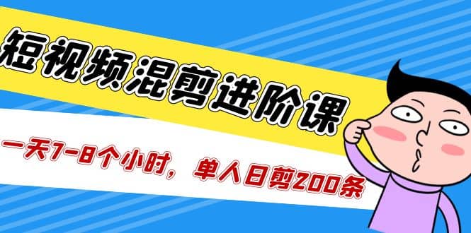 短视频混剪/进阶课，一天7-8个小时，单人日剪200条实战攻略教学网赚项目-副业赚钱-互联网创业-独家轻创IP星泽云创