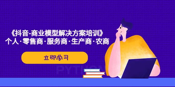 《抖音-商业-模型解决·方案培训》个人·零售商·服务商·生产商·农商网赚项目-副业赚钱-互联网创业-独家轻创IP星泽云创