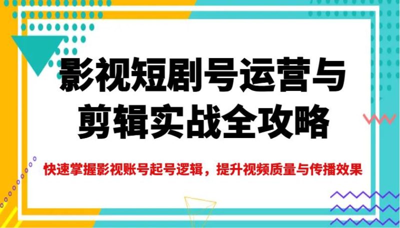影视短剧号运营与剪辑实战全攻略，快速掌握影视账号起号逻辑，提升视频质量与传播效果网赚项目-副业赚钱-互联网创业-独家轻创IP星泽云创
