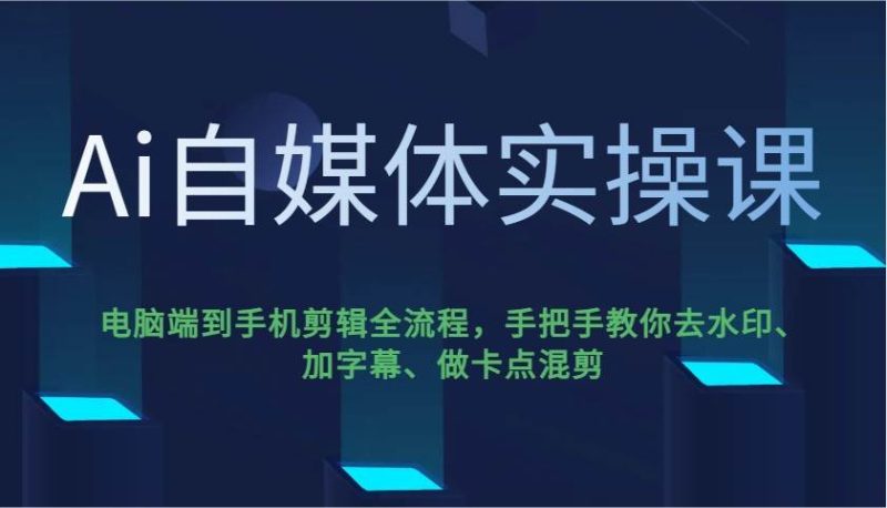 Ai自媒体实操课，电脑端到手机剪辑全流程，手把手教你去水印、加字幕、做卡点混剪网赚项目-副业赚钱-互联网创业-独家轻创IP星泽云创