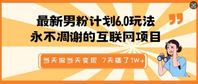 最新男粉计划6.0玩法，永不凋谢的互联网项目，当天做当天变现，视频包原创，7天搞了1个W网赚项目-副业赚钱-互联网创业-独家轻创IP星泽云创