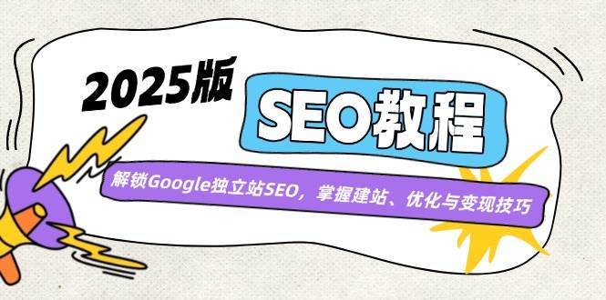 2025版SEO教程：解锁Google独立站SEO，掌握建站、优化与变现技巧网赚项目-副业赚钱-互联网创业-独家轻创IP星泽云创