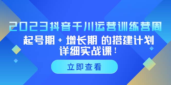 2023抖音千川运营训练营，起号期+增长期 的搭建计划详细实战课网赚项目-副业赚钱-互联网创业-独家轻创IP星泽云创