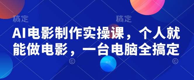 AI电影制作实操课，个人就能做电影，一台电脑全搞定网赚项目-副业赚钱-互联网创业-独家轻创IP星泽云创
