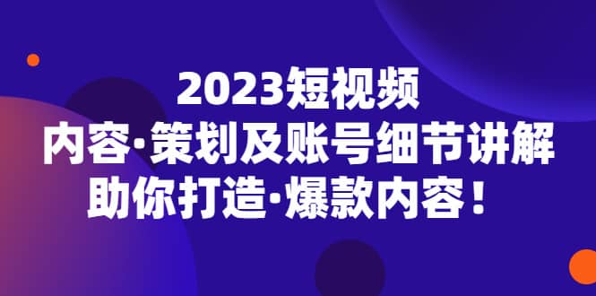 2023短视频内容·策划及账号细节讲解，助你打造·爆款内容网赚项目-副业赚钱-互联网创业-独家轻创IP星泽云创