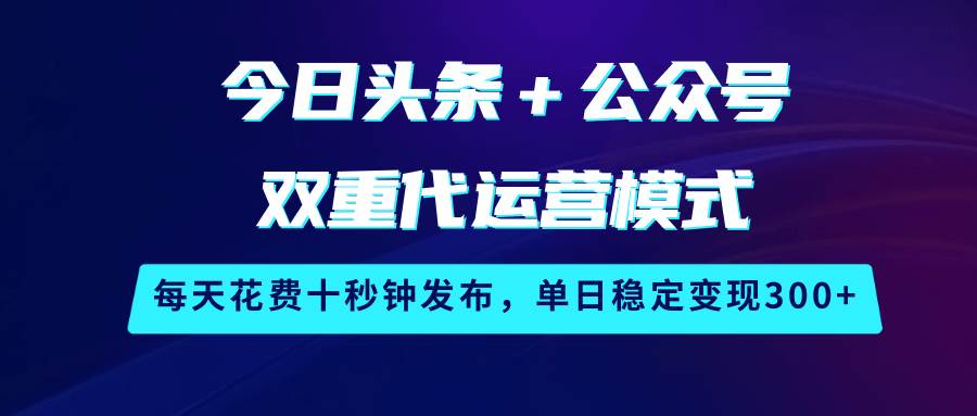 今日头条＋公众号双重代运营模式，每天花费十秒钟发布，单日稳定变现300+网赚项目-副业赚钱-互联网创业-独家轻创IP星泽云创