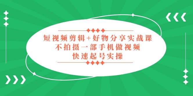 短视频剪辑+好物分享实战课，无需拍摄一部手机做视频，快速起号实操网赚项目-副业赚钱-互联网创业-独家轻创IP星泽云创