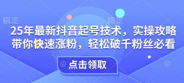 25年最新抖音起号技术，实操攻略带你快速涨粉，轻松破千粉丝必看网赚项目-副业赚钱-互联网创业-独家轻创IP星泽云创
