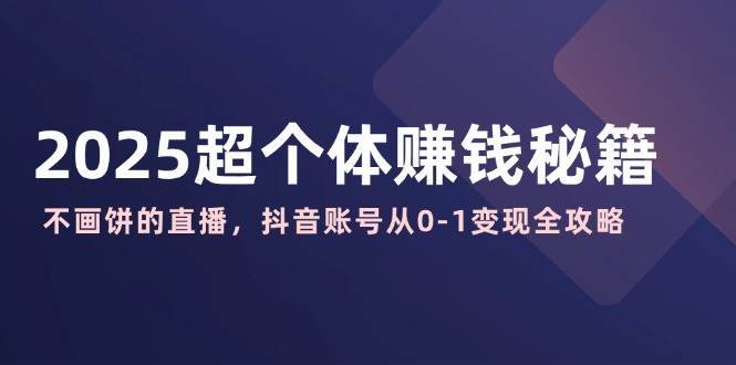 2025超个体赚钱秘籍：不画饼的直播，抖音账号从0-1变现全攻略网赚项目-副业赚钱-互联网创业-独家轻创IP星泽云创