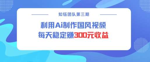 视频号ai国风视频创作者分成计划每天稳定300元收益网赚项目-副业赚钱-互联网创业-独家轻创IP星泽云创