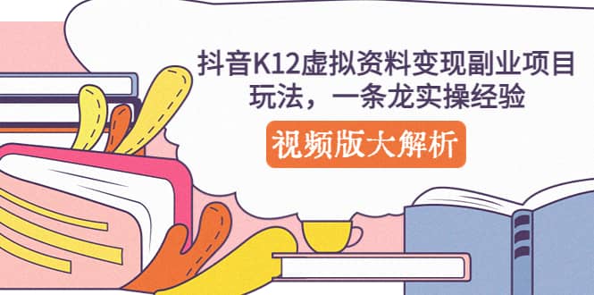 抖音K12虚拟资料变现副业项目玩法，一条龙实操经验，视频版大解析网赚项目-副业赚钱-互联网创业-独家轻创IP星泽云创