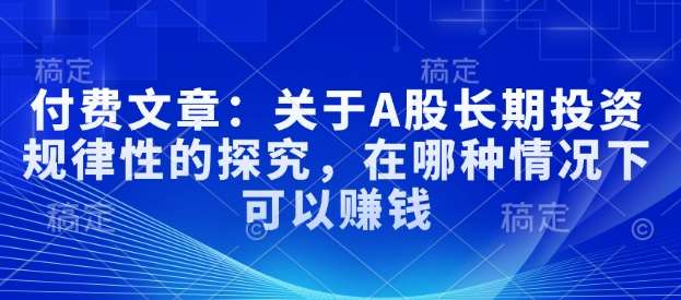 付费文章：关于A股长期投资规律性的探究，在哪种情况下可以赚钱网赚项目-副业赚钱-互联网创业-独家轻创IP星泽云创