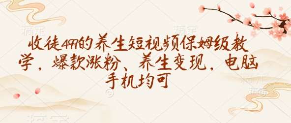 收徒499的养生短视频保姆级教学，爆款涨粉、养生变现，电脑手机均可网赚项目-副业赚钱-互联网创业-独家轻创IP星泽云创