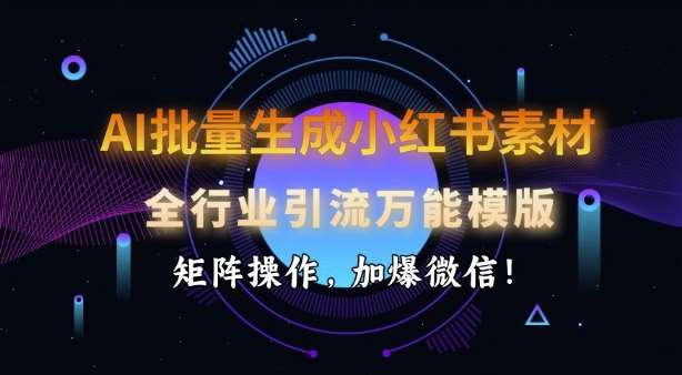 AI批量生成小红书素材，全行业引流万能模版，矩阵操作，加爆微信网赚项目-副业赚钱-互联网创业-独家轻创IP星泽云创