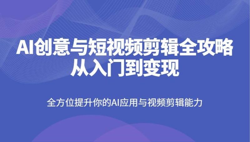 AI创意与短视频剪辑全攻略从入门到变现，全方位提升你的AI应用与视频剪辑能力网赚项目-副业赚钱-互联网创业-独家轻创IP星泽云创