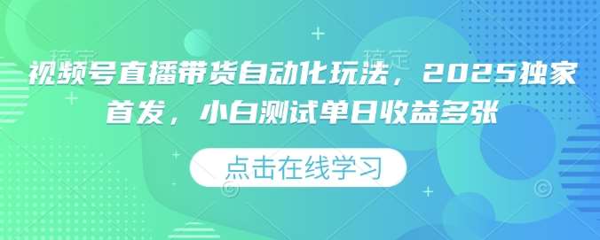 视频号直播带货自动化玩法，2025独家首发，小白测试单日收益多张【揭秘】网赚项目-副业赚钱-互联网创业-独家轻创IP星泽云创