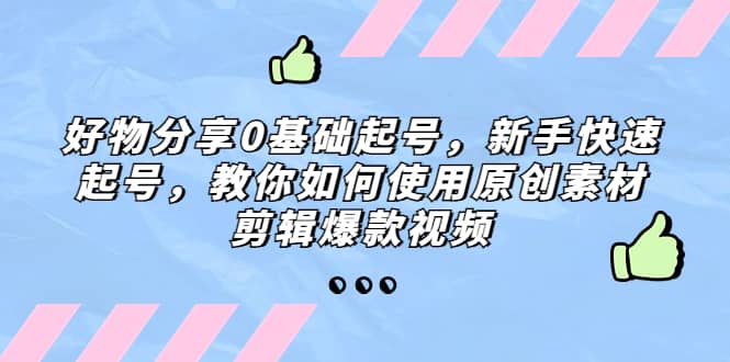 好物分享0基础起号，新手快速起号，教你如何使用原创素材剪辑爆款视频网赚项目-副业赚钱-互联网创业-独家轻创IP星泽云创