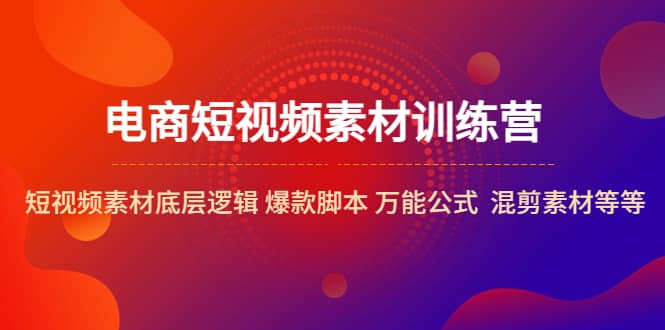 电商短视频素材训练营：短视频素材底层逻辑 爆款脚本 万能公式 混剪素材等网赚项目-副业赚钱-互联网创业-独家轻创IP星泽云创