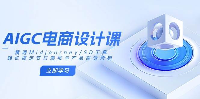 AIGC电商设计课：精通Midjourney/SD工具，轻松搞定节日海报与产品视觉营销网赚项目-副业赚钱-互联网创业-独家轻创IP星泽云创