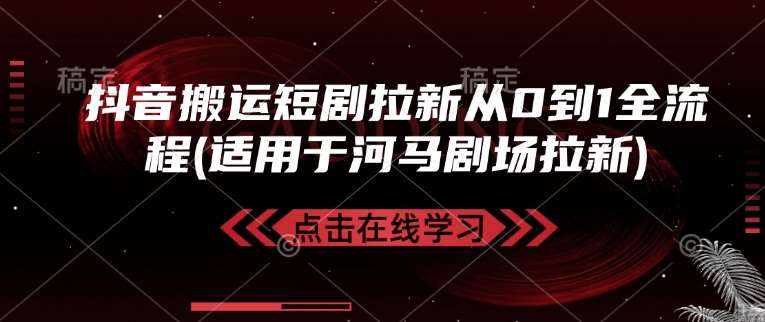抖音搬运短剧拉新从0到1全流程(适用于河马剧场拉新)网赚项目-副业赚钱-互联网创业-独家轻创IP星泽云创