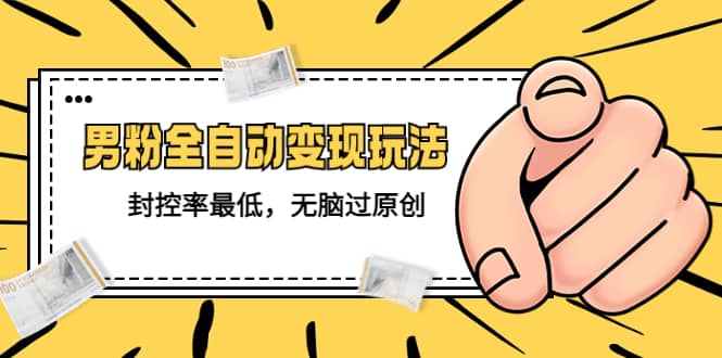 价值1980的男粉全自动变现玩法，封控率最低，无脑过原创网赚项目-副业赚钱-互联网创业-独家轻创IP星泽云创